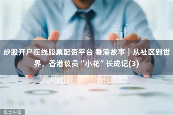 炒股开户在线股票配资平台 香港故事｜从社区到世界，香港议员“小花”长成记(3)