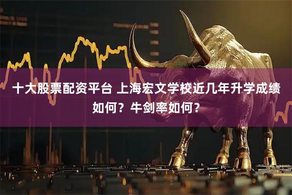 十大股票配资平台 上海宏文学校近几年升学成绩如何？牛剑率如何？