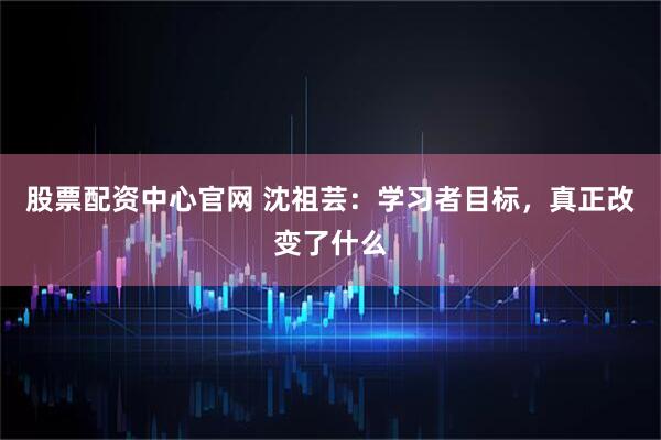 股票配资中心官网 沈祖芸：学习者目标，真正改变了什么