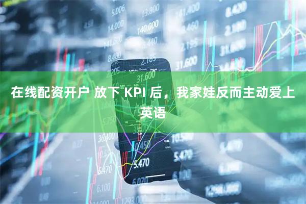 在线配资开户 放下 KPI 后，我家娃反而主动爱上英语