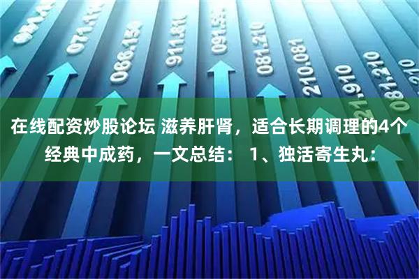在线配资炒股论坛 滋养肝肾，适合长期调理的4个经典中成药，一文总结： 1、独活寄生丸：