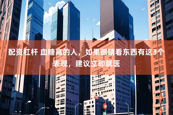 配资杠杆 血糖高的人，如果眼睛看东西有这3个表现，建议立即就医