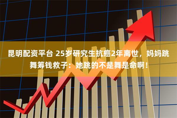 昆明配资平台 25岁研究生抗癌2年离世，妈妈跳舞筹钱救子：她跳的不是舞是命啊！