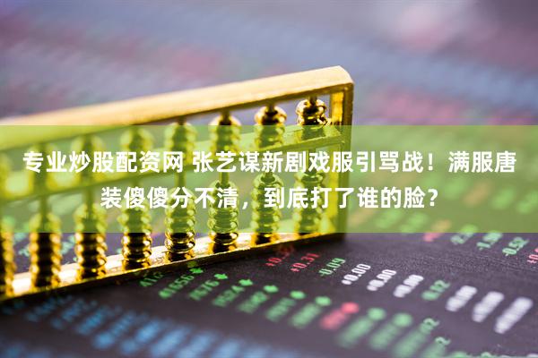 专业炒股配资网 张艺谋新剧戏服引骂战！满服唐装傻傻分不清，到底打了谁的脸？