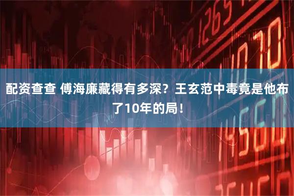 配资查查 傅海廉藏得有多深？王玄范中毒竟是他布了10年的局！