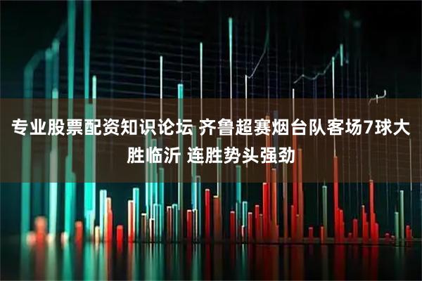 专业股票配资知识论坛 齐鲁超赛烟台队客场7球大胜临沂 连胜势头强劲