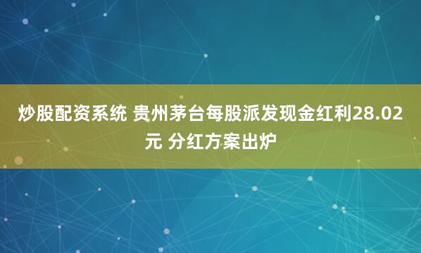 炒股配资系统 贵州茅台每股派发现金红利28.02元 分红方案出炉