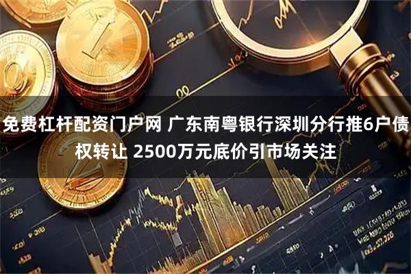 免费杠杆配资门户网 广东南粤银行深圳分行推6户债权转让 2500万元底价引市场关注