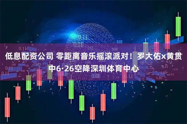 低息配资公司 零距离音乐摇滚派对！罗大佑x黄贯中6·26空降深圳体育中心