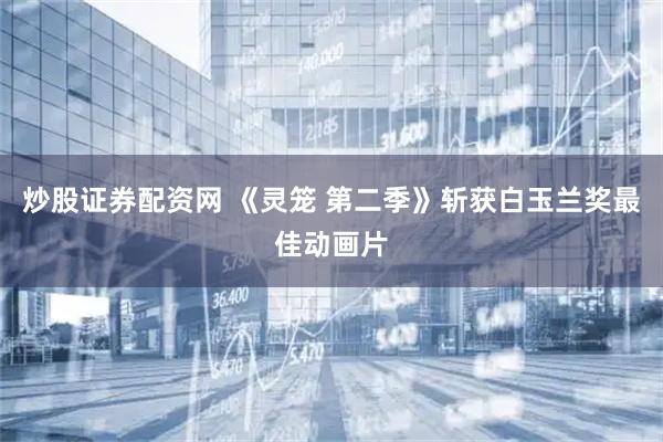 炒股证券配资网 《灵笼 第二季》斩获白玉兰奖最佳动画片
