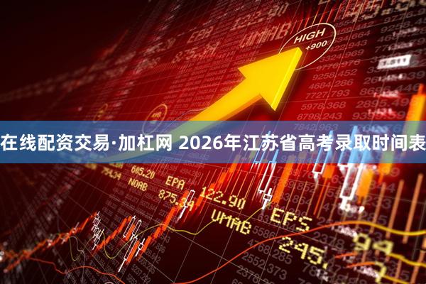 在线配资交易·加杠网 2026年江苏省高考录取时间表