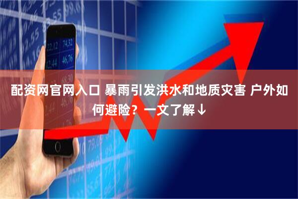 配资网官网入口 暴雨引发洪水和地质灾害 户外如何避险？一文了解↓