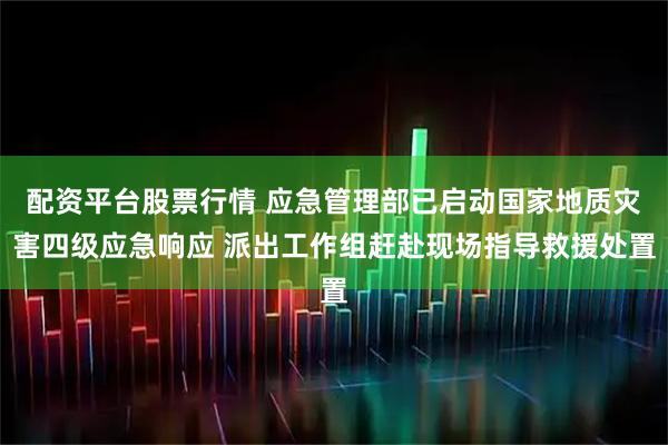 配资平台股票行情 应急管理部已启动国家地质灾害四级应急响应 派出工作组赶赴现场指导救援处置
