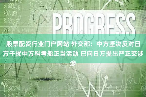 股票配资行业门户网站 外交部：中方坚决反对日方干扰中方科考船正当活动 已向日方提出严正交涉