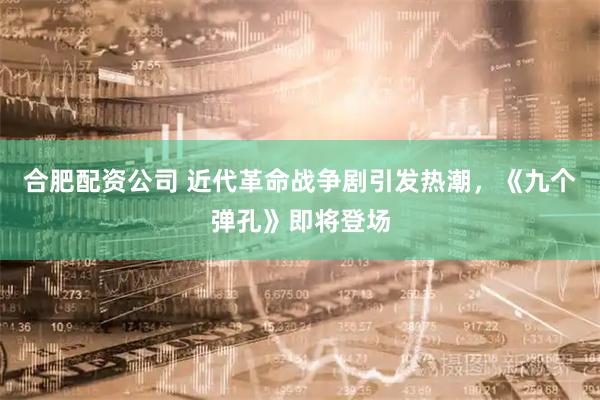 合肥配资公司 近代革命战争剧引发热潮，《九个弹孔》即将登场
