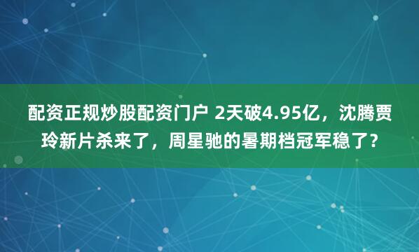 配资正规炒股配资门户 2天破4.95亿，沈腾贾玲新片杀来了，周星驰的暑期档冠军稳了？