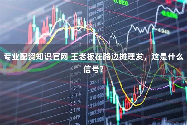 专业配资知识官网 王老板在路边摊理发,这是什么信号?