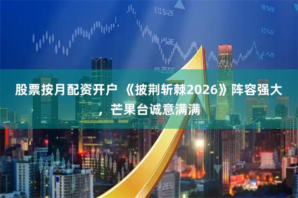 股票按月配资开户 《披荆斩棘2026》阵容强大，芒果台诚意满满