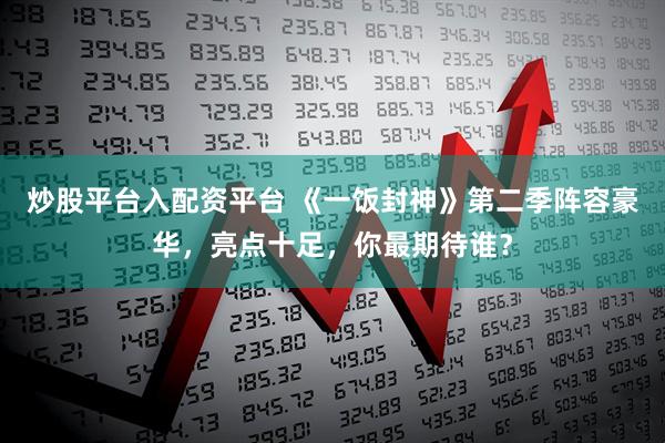 炒股平台入配资平台 《一饭封神》第二季阵容豪华，亮点十足，你最期待谁？
