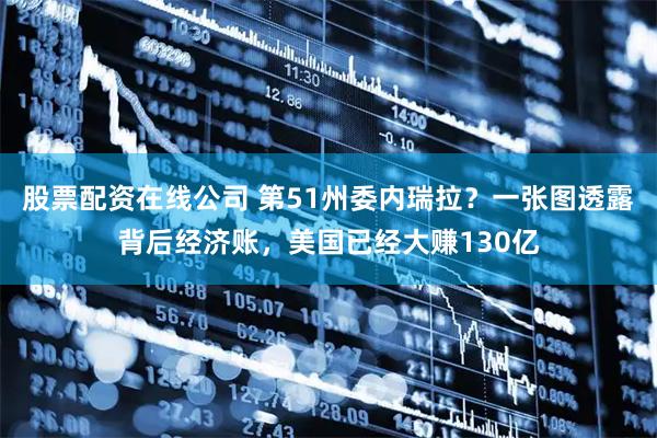 股票配资在线公司 第51州委内瑞拉？一张图透露背后经济账，美国已经大赚130亿
