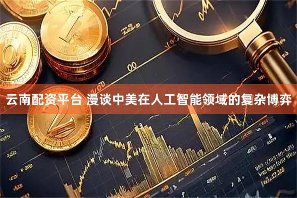 云南配资平台 漫谈中美在人工智能领域的复杂博弈