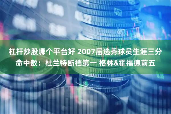 杠杆炒股哪个平台好 2007届选秀球员生涯三分命中数：杜兰特断档第一 格林&霍福德前五