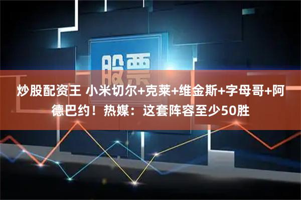 炒股配资王 小米切尔+克莱+维金斯+字母哥+阿德巴约！热媒：这套阵容至少50胜
