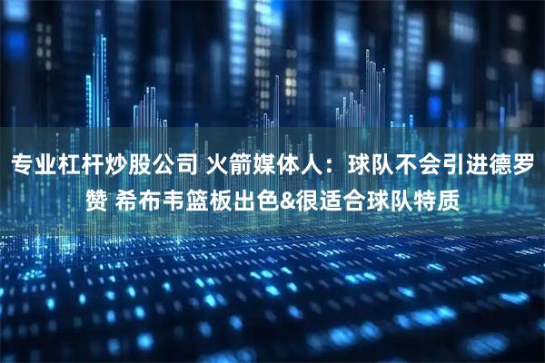 专业杠杆炒股公司 火箭媒体人：球队不会引进德罗赞 希布韦篮板出色&很适合球队特质