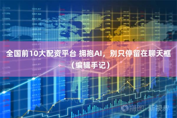 全国前10大配资平台 拥抱AI，别只停留在聊天框（编辑手记）