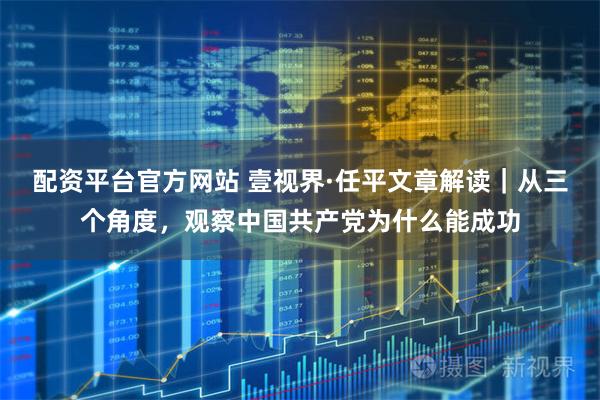 配资平台官方网站 壹视界·任平文章解读｜从三个角度，观察中国共产党为什么能成功