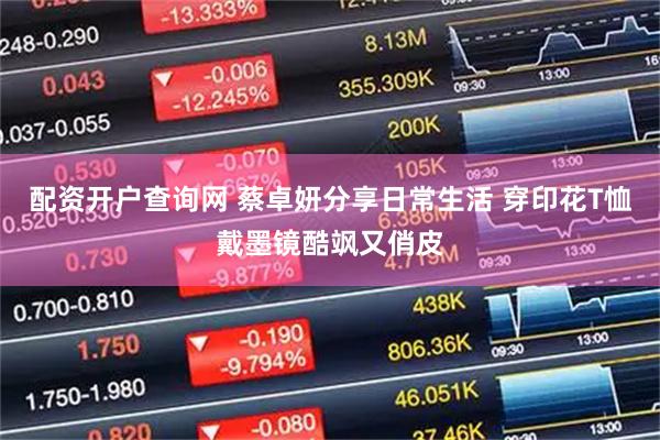 配资开户查询网 蔡卓妍分享日常生活 穿印花T恤戴墨镜酷飒又俏皮