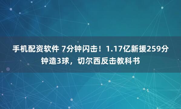 手机配资软件 7分钟闪击！1.17亿新援259分钟造3球，切尔西反击教科书