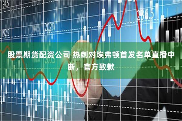 股票期货配资公司 热刺对埃弗顿首发名单直播中断，官方致歉