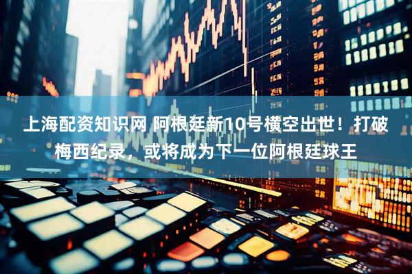 上海配资知识网 阿根廷新10号横空出世！打破梅西纪录，或将成为下一位阿根廷球王
