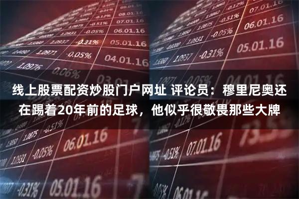 线上股票配资炒股门户网址 评论员：穆里尼奥还在踢着20年前的足球，他似乎很敬畏那些大牌