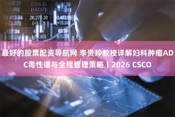 最好的股票配资导航网 李贵玲教授详解妇科肿瘤ADC毒性谱与全程管理策略｜2026 CSCO