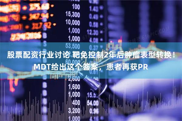 股票配资行业讨论 靶免控制2年后肿瘤表型转换！MDT给出这个答案，患者再获PR