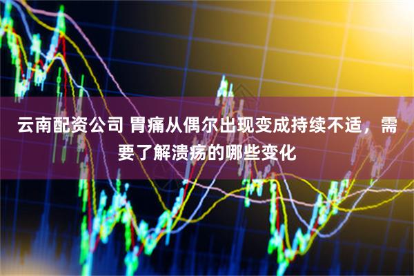 云南配资公司 胃痛从偶尔出现变成持续不适，需要了解溃疡的哪些变化