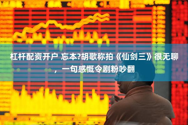 杠杆配资开户 忘本?胡歌称拍《仙剑三》很无聊，一句感慨令剧粉吵翻