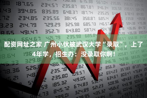 配资网址之家 广州小伙被武汉大学“录取”，上了4年学，招生办：没录取你啊！