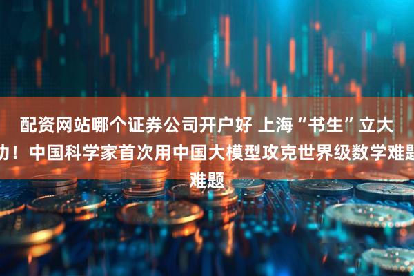 配资网站哪个证券公司开户好 上海“书生”立大功！中国科学家首次用中国大模型攻克世界级数学难题