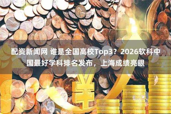 配资新闻网 谁是全国高校Top3？2026软科中国最好学科排名发布，上海成绩亮眼